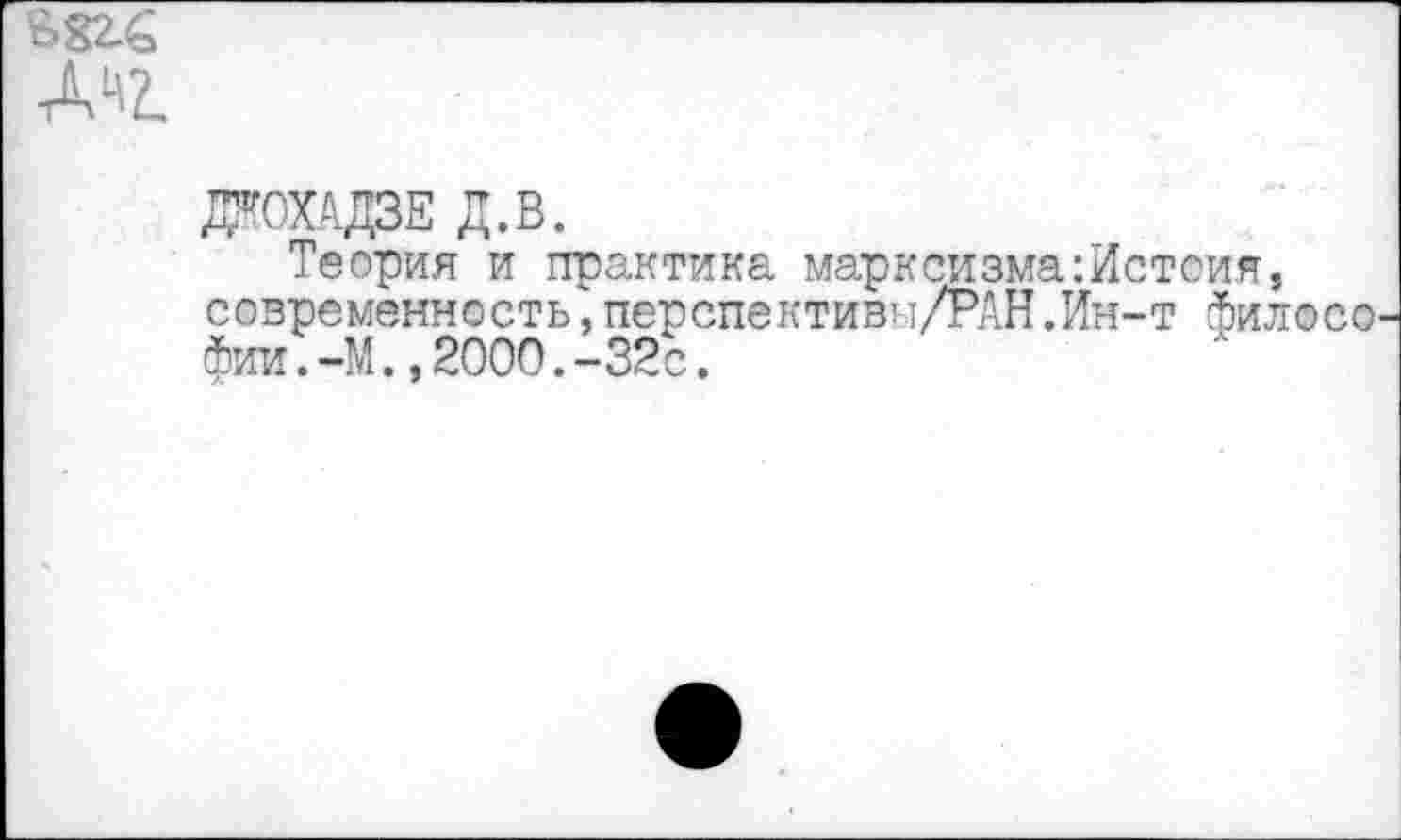 ﻿взгб
Д1\2.
ДТОХАДЗЕ Д.В.
Теория и практика марксизма :Истоия, современность,перспективы/РАН.Ин-т Филфсо фии.-М.,2000.-32с.